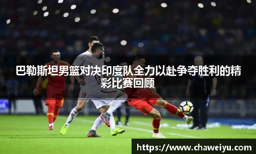 巴勒斯坦男篮对决印度队全力以赴争夺胜利的精彩比赛回顾