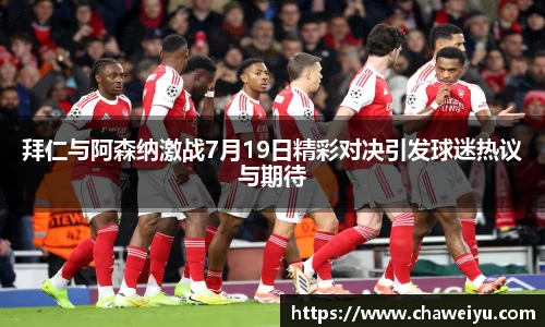 拜仁与阿森纳激战7月19日精彩对决引发球迷热议与期待