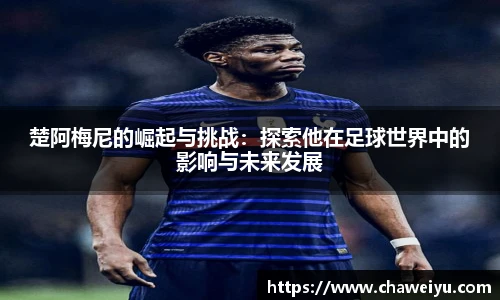 楚阿梅尼的崛起与挑战：探索他在足球世界中的影响与未来发展