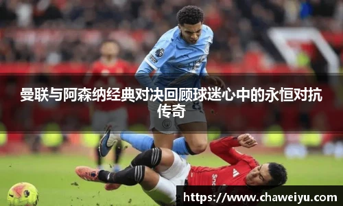 曼联与阿森纳经典对决回顾球迷心中的永恒对抗传奇